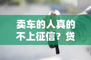 卖车的人真的不上征信？贷款买车必知的信用秘密