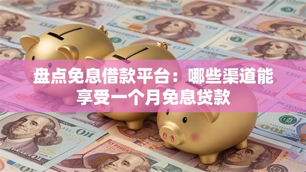 盘点免息借款平台：哪些渠道能享受一个月免息贷款