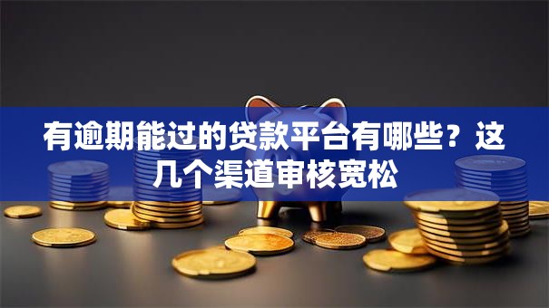 有逾期能过的贷款平台有哪些？这几个渠道审核宽松