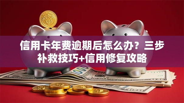 信用卡年费逾期后怎么办？三步补救技巧+信用修复攻略