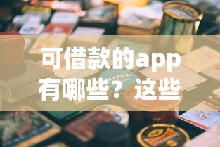 可借款的app有哪些？这些正规平台实用又省心