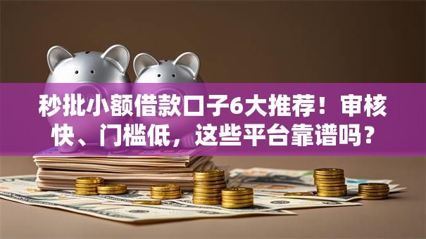 秒批小额借款口子6大推荐！审核快、门槛低，这些平台靠谱吗？