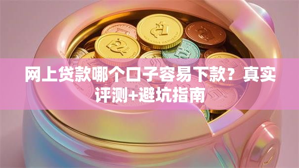 网上贷款哪个口子容易下款？真实评测+避坑指南