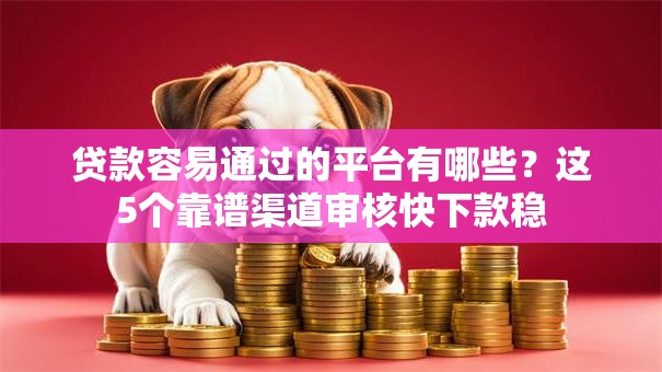 贷款容易通过的平台有哪些？这5个靠谱渠道审核快下款稳