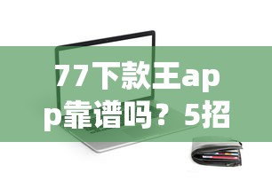 77下款王app靠谱吗?5招教你判断贷款平台是否值得信赖 77下款王app靠谱吗?5招教你判断贷款平台是否值得信赖