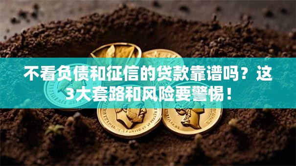 不看负债和征信的贷款靠谱吗?这3大套路和风险要警惕! 不看负债和征信的贷款靠谱吗?这3大套路和风险要警惕!
