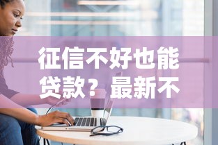 征信不好也能贷款?最新不查征信口子盘点与避坑指南 征信不好也能贷款?最新不查征信口子盘点与避坑指南
