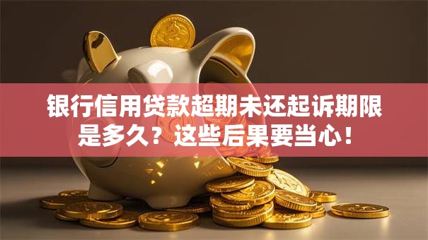 银行信用贷款超期未还起诉期限是多久？这些后果要当心！