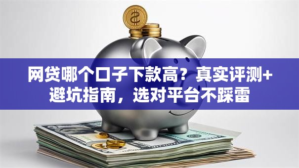 网贷哪个口子下款高？真实评测+避坑指南，选对平台不踩雷
