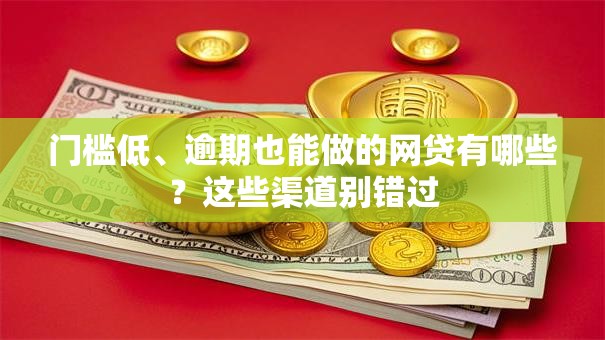 门槛低、逾期也能做的网贷有哪些？这些渠道别错过