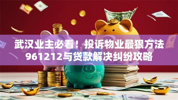 武汉业主必看！投诉物业最狠方法961212与贷款解决纠纷攻略