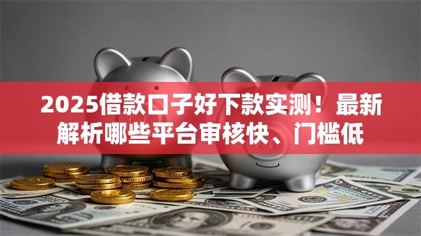 2025借款口子好下款实测!最新解析哪些平台审核快、门槛低 2025借款口子好下款实测!最新解析哪些平台审核快、门槛低