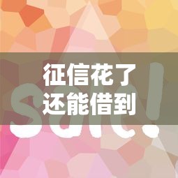 征信花了还能借到钱吗？这些靠谱渠道值得一试