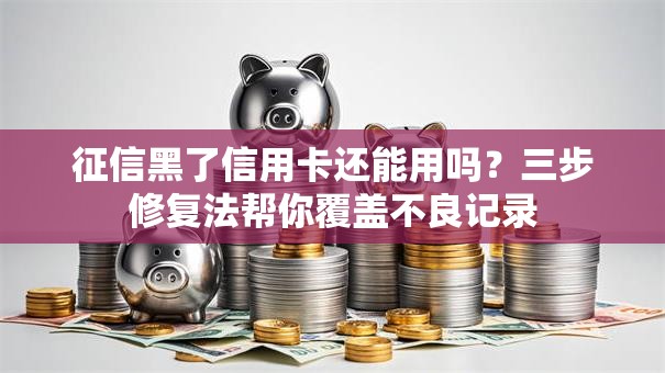 征信黑了信用卡还能用吗？三步修复法帮你覆盖不良记录