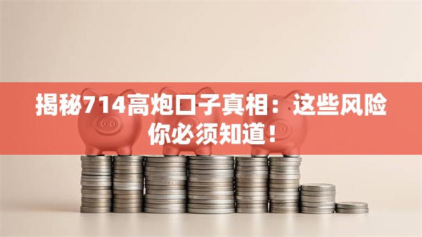 揭秘714高炮口子真相：这些风险你必须知道！