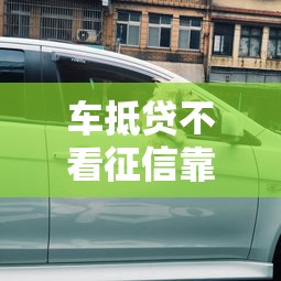 车抵贷不看征信靠谱吗？这些审核条件你必须知道