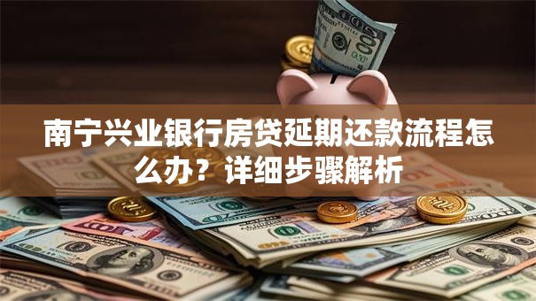 南宁兴业银行房贷延期还款流程怎么办？详细步骤解析