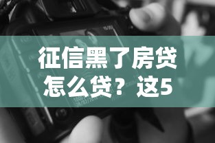 征信黑了房贷怎么贷？这5招还能帮你搞定！