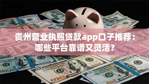 贵州营业执照贷款app口子推荐：哪些平台靠谱又灵活？