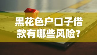 黑花色户口子借款有哪些风险?普通人必看的避坑指南 黑花色户口子借款有哪些风险?普通人必看的避坑指南