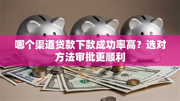 哪个渠道贷款下款成功率高?选对方法审批更顺利 哪个渠道贷款下款成功率高?选对方法审批更顺利