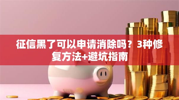征信黑了可以申请消除吗?3种修复方法+避坑指南 征信黑了可以申请消除吗?3种修复方法+避坑指南