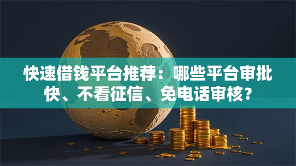 快速借钱平台推荐：哪些平台审批快、不看征信、免电话审核？
