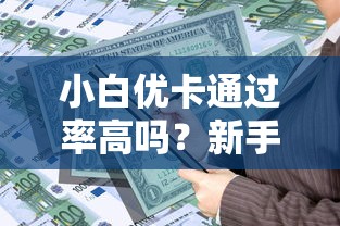 小白优卡通过率高吗？新手必看的贷款申请避坑指南！