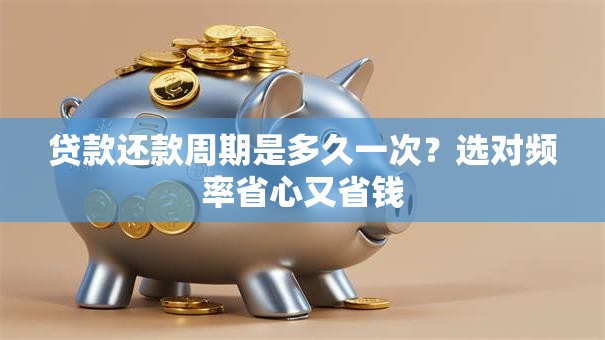 贷款还款周期是多久一次?选对频率省心又省钱 贷款还款周期是多久一次?选对频率省心又省钱