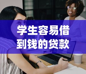 学生容易借到钱的贷款app有哪些?靠谱平台挑选指南 学生容易借到钱的贷款app有哪些?靠谱平台挑选指南