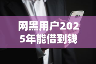 网黑用户2025年能借到钱的渠道有哪些?这几种方式可以试试 网黑用户2025年能借到钱的渠道有哪些?这几种方式可以试试