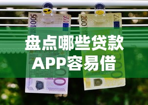 盘点哪些贷款APP容易借到钱？额度高的平台这样选不踩坑！