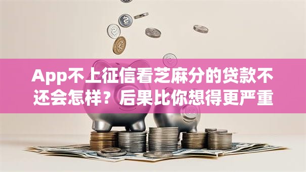 App不上征信看芝麻分的贷款不还会怎样?后果比你想得更严重 App不上征信看芝麻分的贷款不还会怎样?后果比你想得更严重