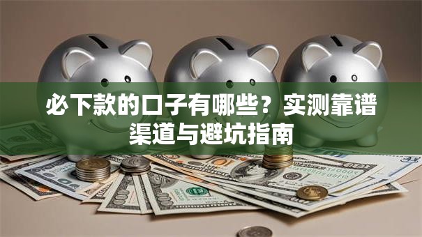 必下款的口子有哪些？实测靠谱渠道与避坑指南