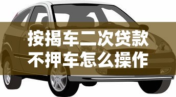 按揭车二次贷款不押车怎么操作?这些知识点必须掌握 按揭车二次贷款不押车怎么操作?这些知识点必须掌握