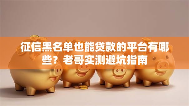 征信黑名单也能贷款的平台有哪些？老哥实测避坑指南