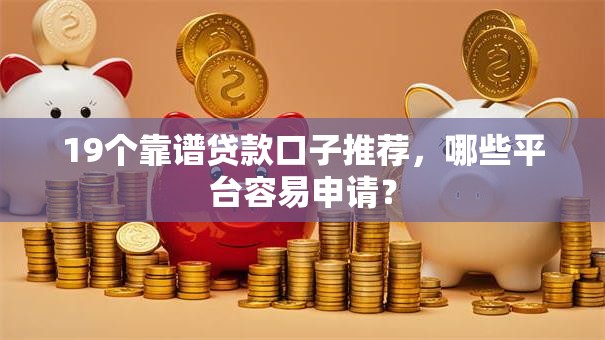 19个靠谱贷款口子推荐，哪些平台容易申请？