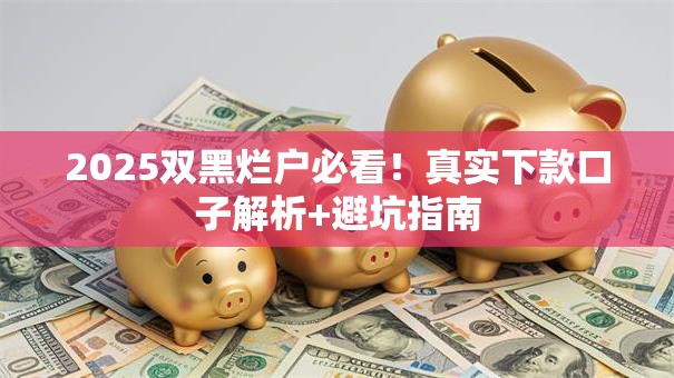 2025双黑烂户必看!真实下款口子解析+避坑指南 2025双黑烂户必看!真实下款口子解析+避坑指南