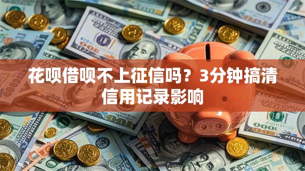 花呗借呗不上征信吗?3分钟搞清信用记录影响 花呗借呗不上征信吗?3分钟搞清信用记录影响