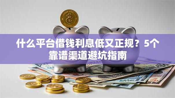 什么平台借钱利息低又正规?5个靠谱渠道避坑指南 什么平台借钱利息低又正规?5个靠谱渠道避坑指南