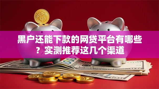 黑户还能下款的网贷平台有哪些?实测推荐这几个渠道 黑户还能下款的网贷平台有哪些?实测推荐这几个渠道