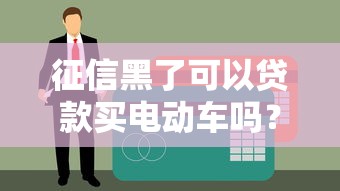 征信黑了可以贷款买电动车吗?真实情况大揭秘 征信黑了可以贷款买电动车吗?真实情况大揭秘