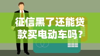 征信黑了还能贷款买电动车吗?这几点必须提前了解! 征信黑了还能贷款买电动车吗?这几点必须提前了解!