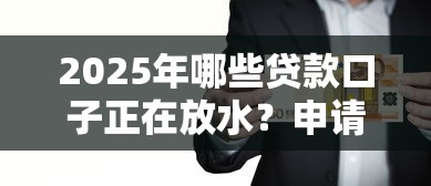 2025年哪些贷款口子正在放水?申请条件大公开 2025年哪些贷款口子正在放水?申请条件大公开