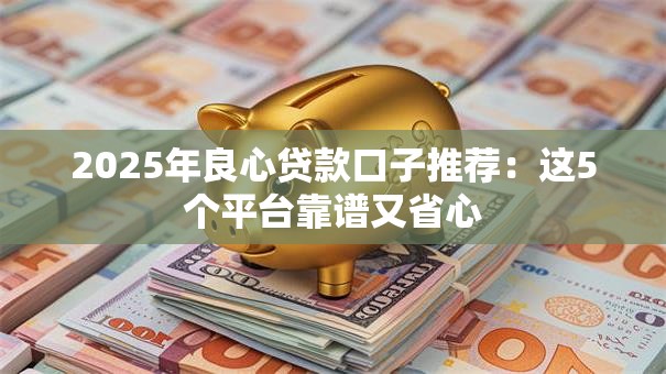2025年良心贷款口子推荐:这5个平台靠谱又省心 2025年良心贷款口子推荐:这5个平台靠谱又省心