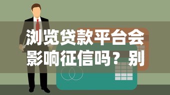 浏览贷款平台会影响征信吗？别慌！一文说清征信查询那些事儿