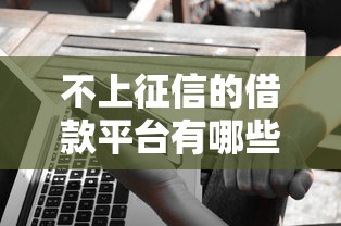 不上征信的借款平台有哪些?这几家靠谱选择值得了解 不上征信的借款平台有哪些?这几家靠谱选择值得了解