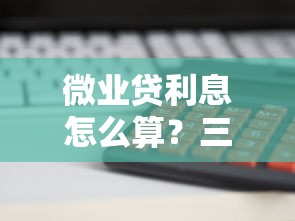 微业贷利息怎么算？三种还款方式解析与企业主必看攻略