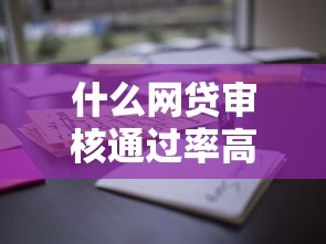 什么网贷审核通过率高?揭秘这些平台好下款的秘诀! 什么网贷审核通过率高?揭秘这些平台好下款的秘诀!