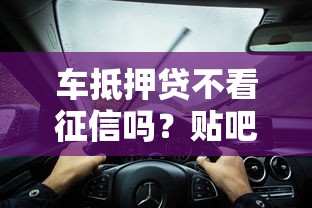 车抵押贷不看征信吗?贴吧热议流程解析+避坑指南 车抵押贷不看征信吗?贴吧热议流程解析+避坑指南